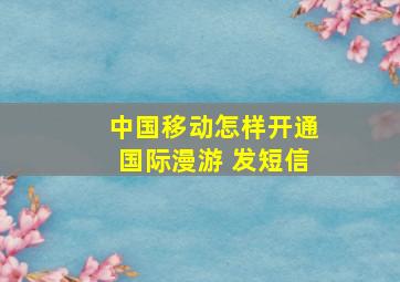 中国移动怎样开通国际漫游 发短信